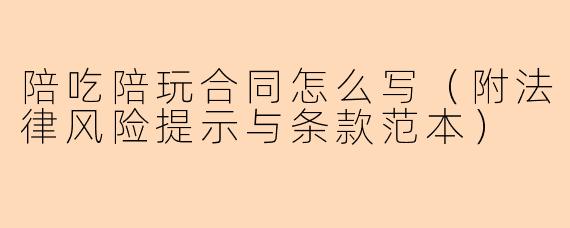 陪吃陪玩合同怎么写（附法律风险提示与条款范本）