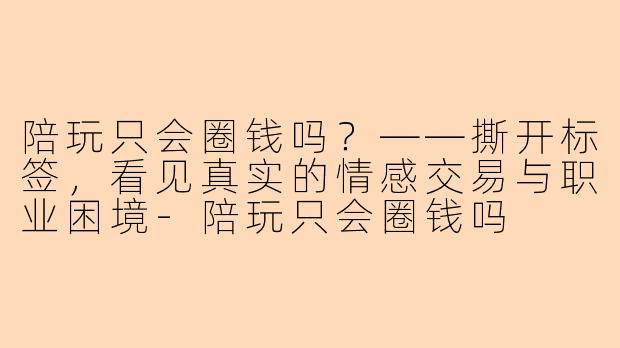 陪玩只会圈钱吗？——撕开标签，看见真实的情感交易与职业困境