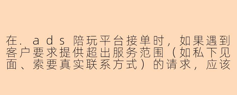 在.ads陪玩平台接单时，如果遇到客户要求提供超出服务范围（如私下见面、索要真实联系方式）的请求，应该怎么妥善拒绝？