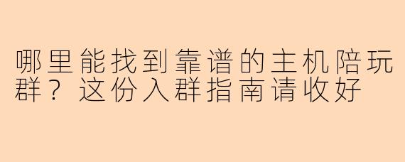 哪里能找到靠谱的主机陪玩群？这份入群指南请收好