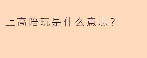 上高陪玩是什么意思？