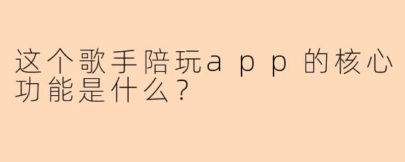 这个歌手陪玩app的核心功能是什么？