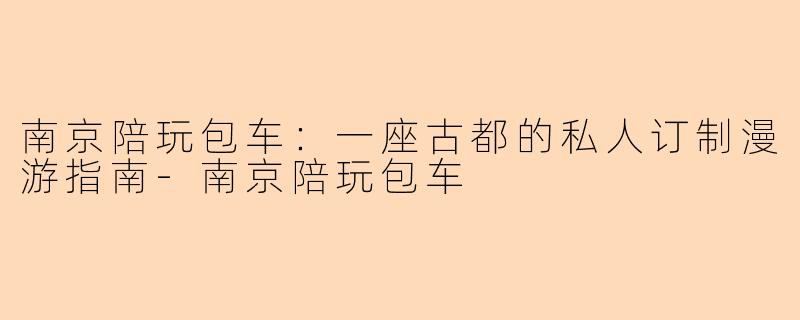 南京陪玩包车：一座古都的私人订制漫游指南