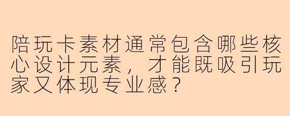 陪玩卡素材通常包含哪些核心设计元素，才能既吸引玩家又体现专业感？