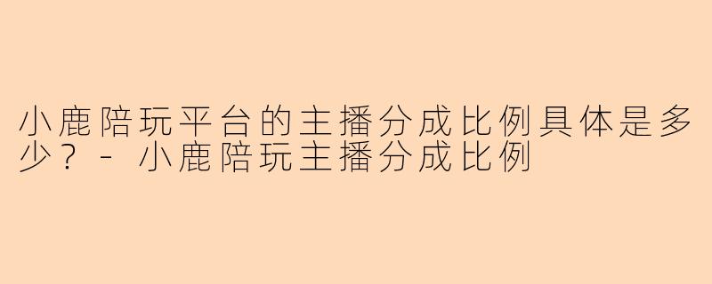 小鹿陪玩平台的主播分成比例具体是多少？