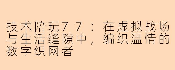技术陪玩77：在虚拟战场与生活缝隙中，编织温情的数字织网者