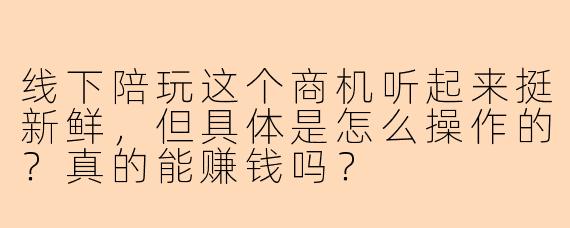线下陪玩这个商机听起来挺新鲜，但具体是怎么操作的？真的能赚钱吗？