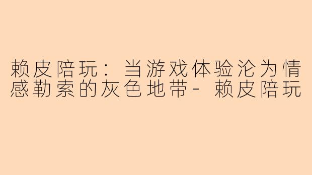 赖皮陪玩：当游戏体验沦为情感勒索的灰色地带