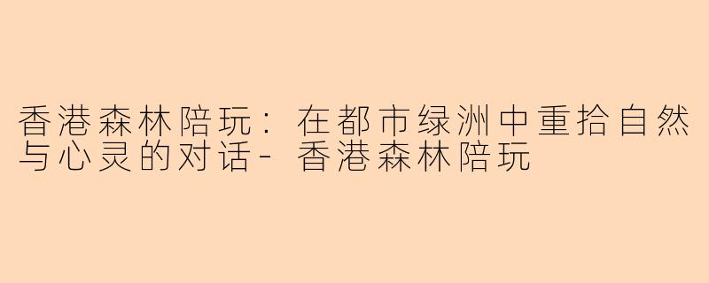 香港森林陪玩：在都市绿洲中重拾自然与心灵的对话