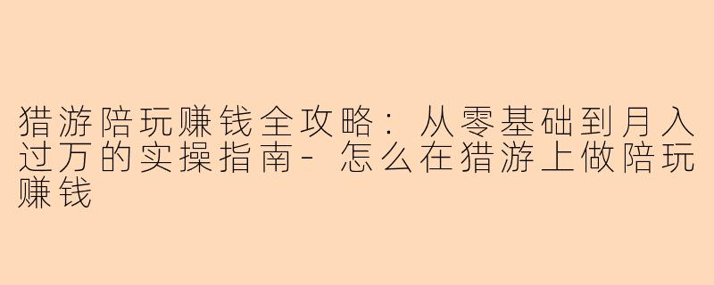 猎游陪玩赚钱全攻略：从零基础到月入过万的实操指南