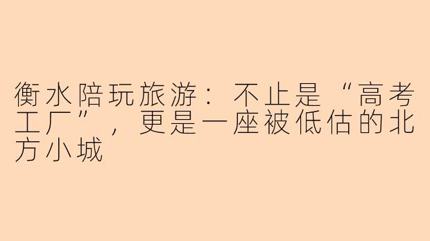 衡水陪玩旅游：不止是“高考工厂”，更是一座被低估的北方小城