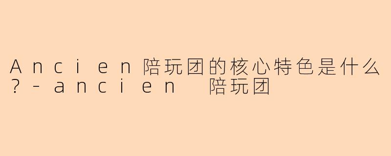 Ancien陪玩团的核心特色是什么？