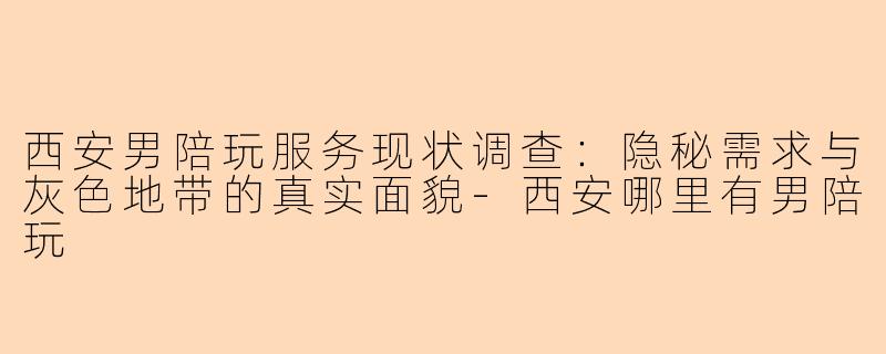 西安男陪玩服务现状调查：隐秘需求与灰色地带的真实面貌