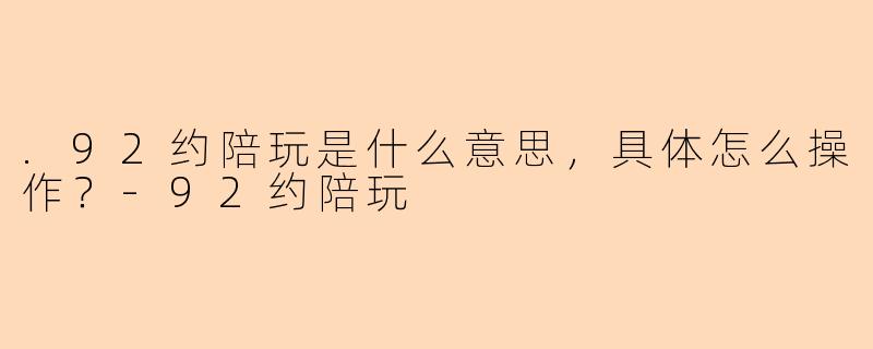.92约陪玩是什么意思，具体怎么操作？
