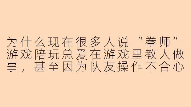 为什么现在很多人说“拳师”游戏陪玩总爱在游戏里教人做事，甚至因为队友操作不合心意就开喷，这到底是技术型指导还是纯粹的情绪发泄？