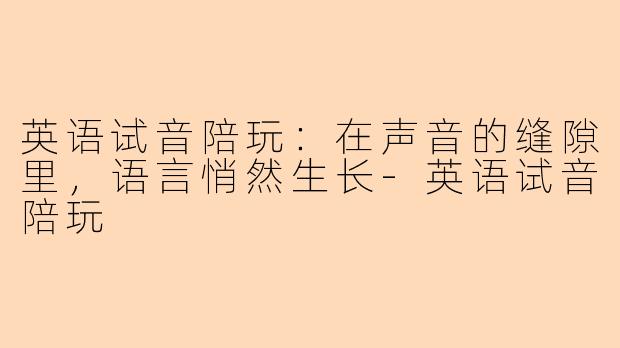 英语试音陪玩：在声音的缝隙里，语言悄然生长