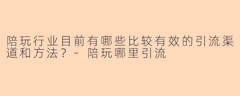 陪玩行业目前有哪些比较有效的引流渠道和方法？