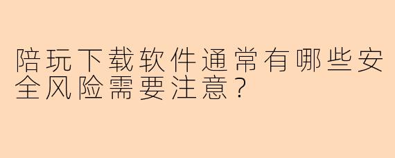 陪玩下载软件通常有哪些安全风险需要注意？