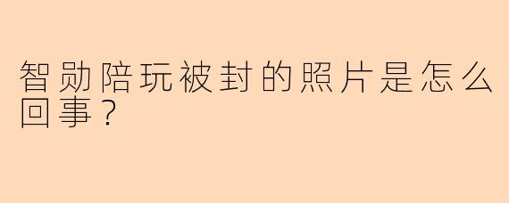 智勋陪玩被封的照片是怎么回事？