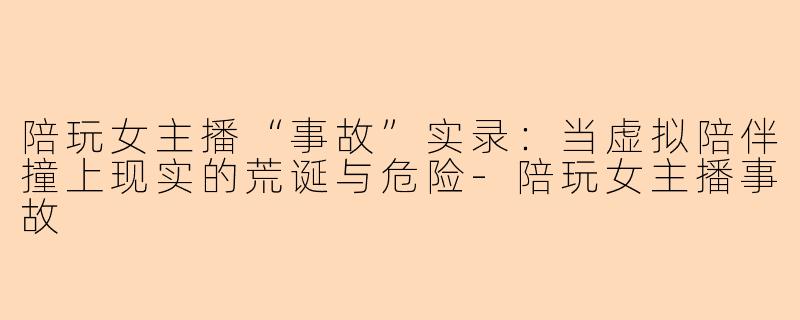 陪玩女主播“事故”实录：当虚拟陪伴撞上现实的荒诞与危险