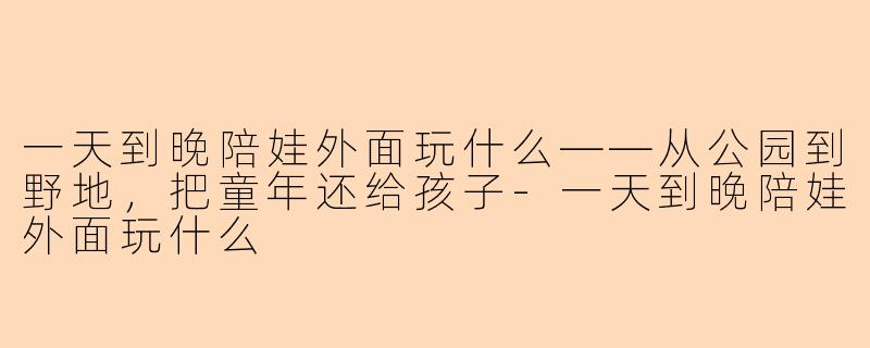 一天到晚陪娃外面玩什么——从公园到野地，把童年还给孩子