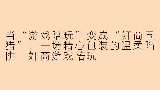 当“游戏陪玩”变成“奸商围猎”：一场精心包装的温柔陷阱