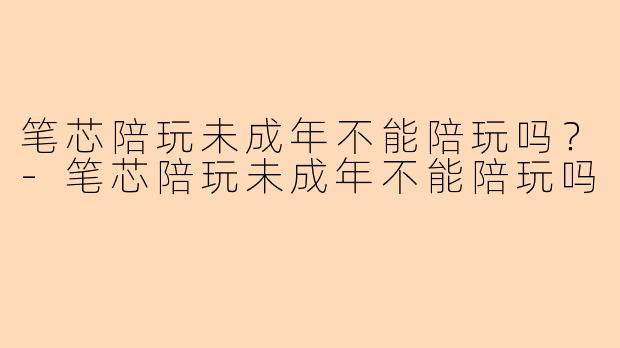 笔芯陪玩未成年不能陪玩吗？