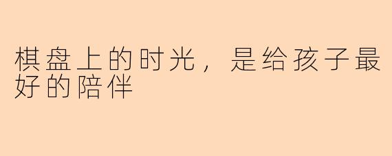 棋盘上的时光，是给孩子最好的陪伴