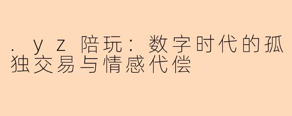 .yz陪玩：数字时代的孤独交易与情感代偿
