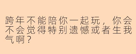 跨年不能陪你一起玩，你会不会觉得特别遗憾或者生我气啊？
