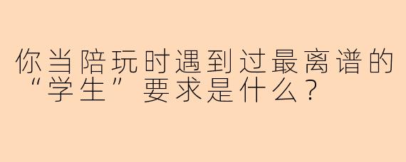 你当陪玩时遇到过最离谱的“学生”要求是什么？