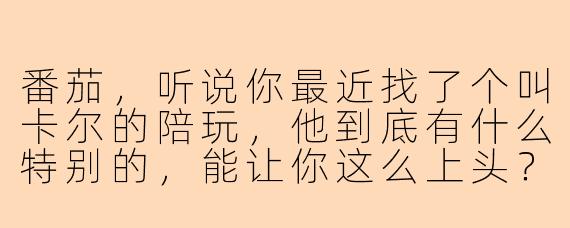 番茄，听说你最近找了个叫卡尔的陪玩，他到底有什么特别的，能让你这么上头？