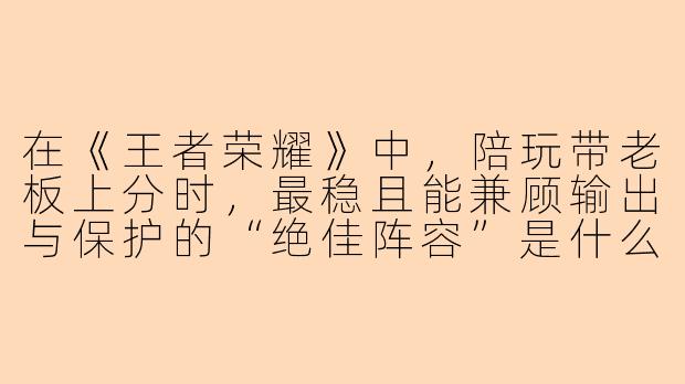 在《王者荣耀》中，陪玩带老板上分时，最稳且能兼顾输出与保护的“绝佳阵容”是什么？
