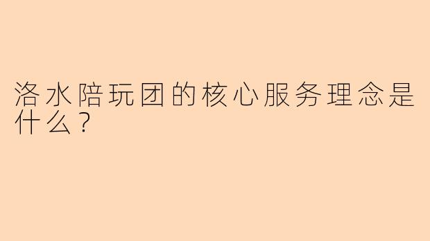 洛水陪玩团的核心服务理念是什么？