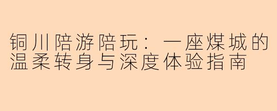 铜川陪游陪玩：一座煤城的温柔转身与深度体验指南
