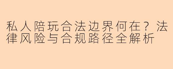 私人陪玩合法边界何在?法律风险与合规路径全解析