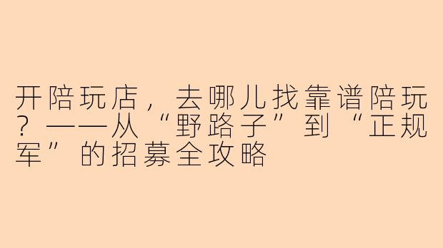 开陪玩店,去哪儿找靠谱陪玩?——从“野路子”到“正规军”的招募全攻略