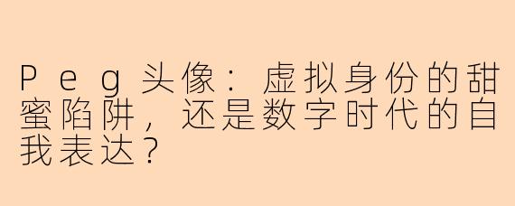 Peg头像:虚拟身份的甜蜜陷阱,还是数字时代的自我表达?