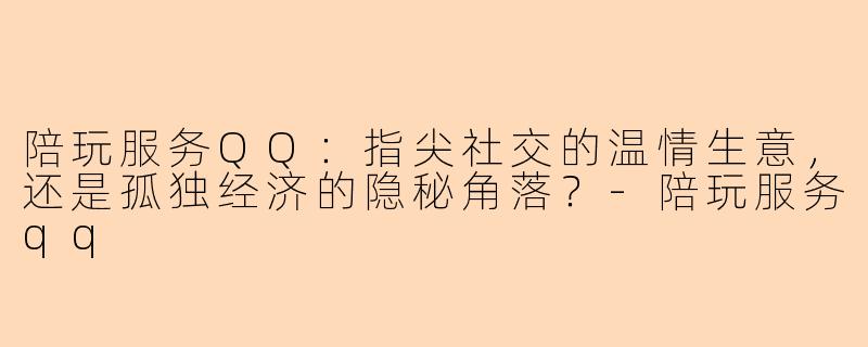 陪玩服务QQ：指尖社交的温情生意，还是孤独经济的隐秘角落？-陪玩服务qq