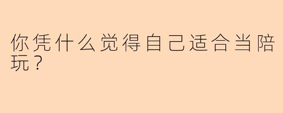 你凭什么觉得自己适合当陪玩?