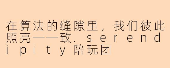 在算法的缝隙里,我们彼此照亮——致.serendipity陪玩团