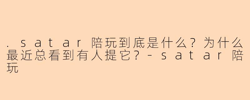.satar陪玩到底是什么？为什么最近总看到有人提它？-satar陪玩