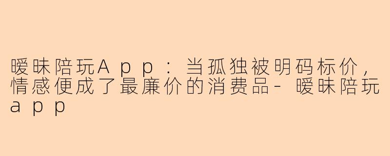 暧昧陪玩App：当孤独被明码标价，情感便成了最廉价的消费品-暧昧陪玩app