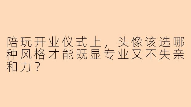 陪玩开业仪式上，头像该选哪种风格才能既显专业又不失亲和力？