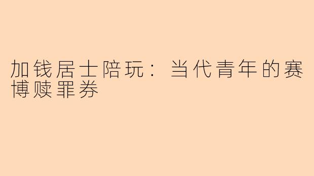 加钱居士陪玩:当代青年的赛博赎罪券