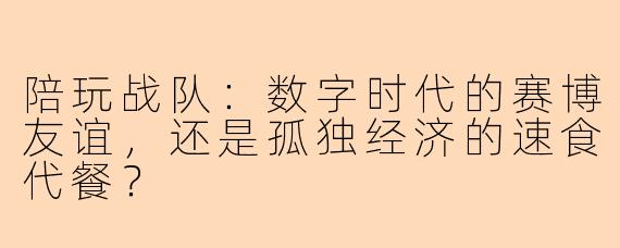 陪玩战队:数字时代的赛博友谊,还是孤独经济的速食代餐?