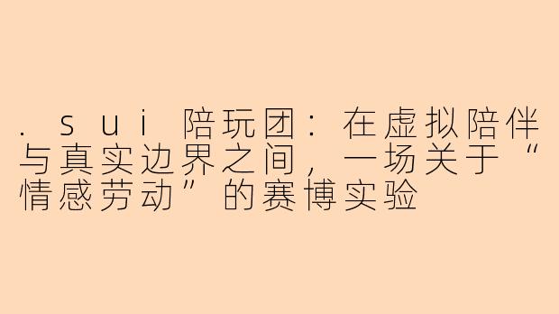 .sui陪玩团:在虚拟陪伴与真实边界之间,一场关于“情感劳动”的赛博实验