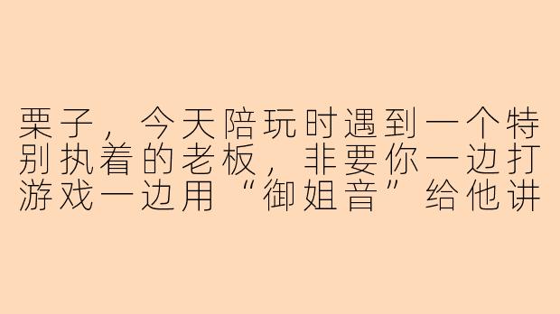 栗子，今天陪玩时遇到一个特别执着的老板，非要你一边打游戏一边用“御姐音”给他讲童话故事，你当时是怎么接住的？-栗子陪玩日常