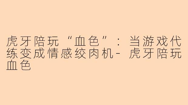虎牙陪玩“血色”：当游戏代练变成情感绞肉机-虎牙陪玩血色