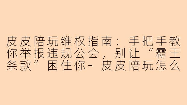 皮皮陪玩维权指南:手把手教你举报违规公会,别让“霸王条款”困住你-皮皮陪玩怎么举报公会